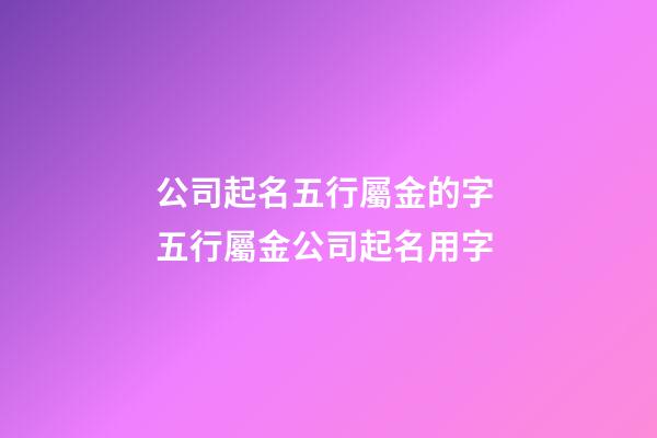 公司起名五行屬金的字 五行屬金公司起名用字